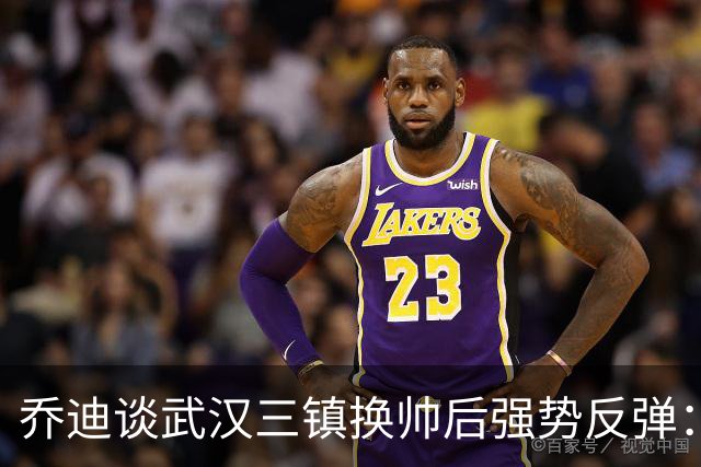 乔迪谈武汉三镇换帅后强势反弹：云南玉昆誓要客场复仇夺回3分
