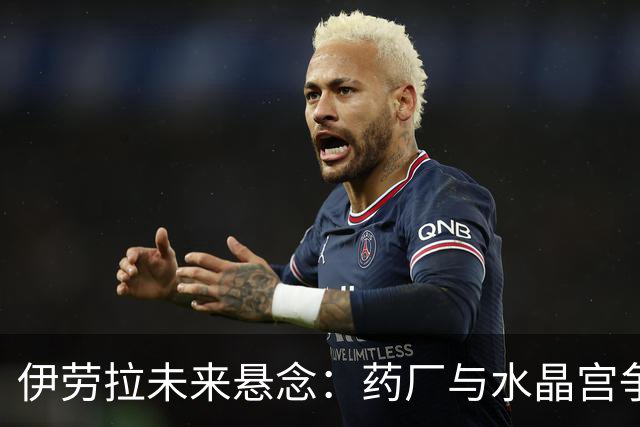 伊劳拉未来悬念：药厂与水晶宫争夺战即将揭晓！