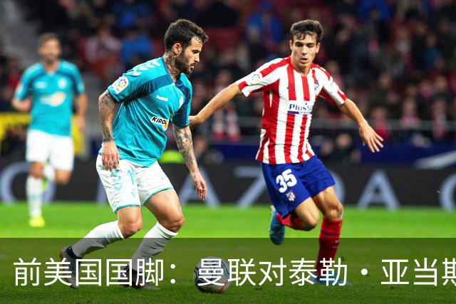 前美国国脚：曼联对泰勒·亚当斯感兴趣我不意外，希望他能去红魔