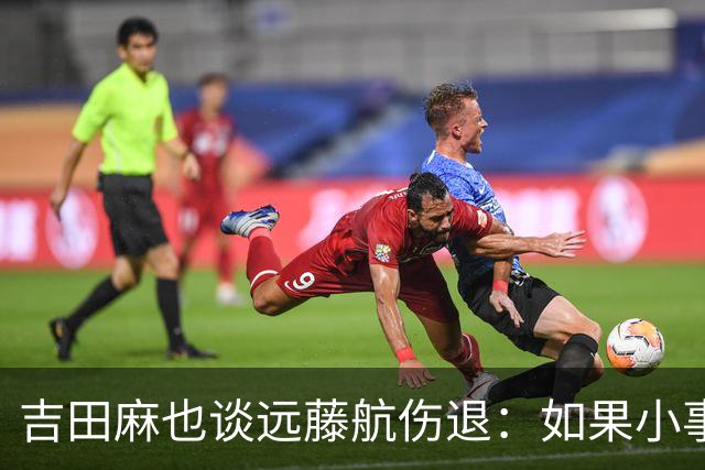 吉田麻也谈远藤航伤退：如果小事不及时应对，或造成严重后果