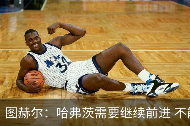 图赫尔：哈弗茨需要继续前进 不能过度使用詹姆斯