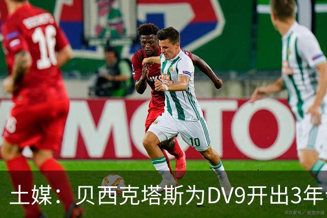 土媒：贝西克塔斯为DV9开出3年合同，球员未收到其他同等水平报价