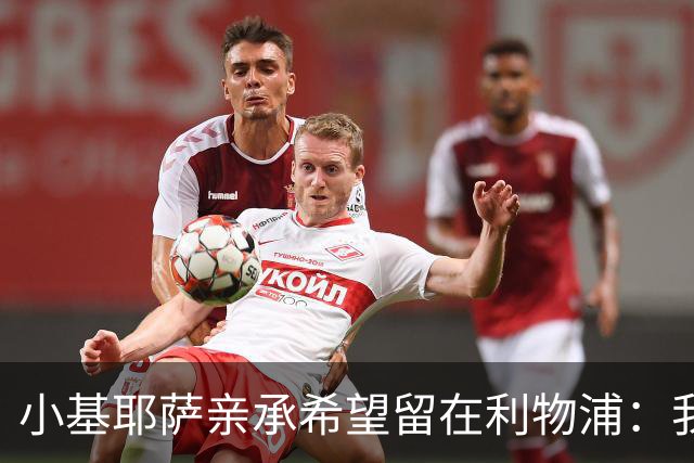 小基耶萨亲承希望留在利物浦：我在这很开心，新教练上任是新篇章