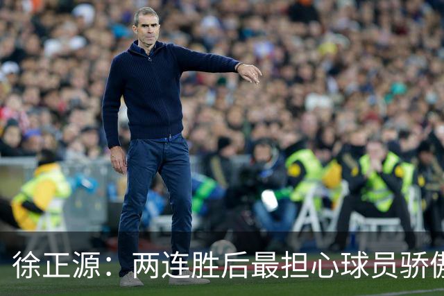徐正源：两连胜后最担心球员骄傲自满 对阵海港极为艰难