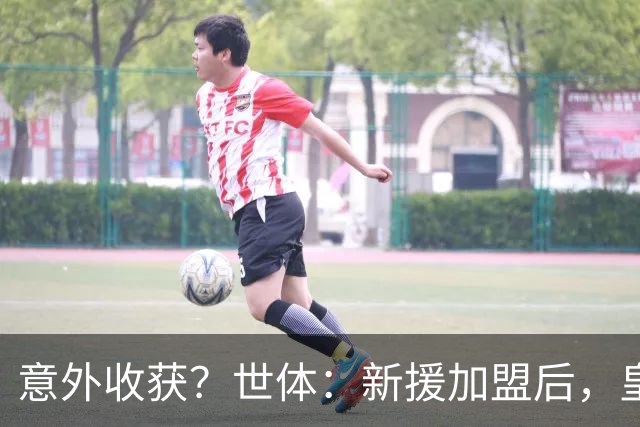 意外收获？世体：新援加盟后，皇马将从7月1日起获得FIFA补偿金