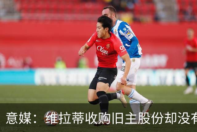 意媒：维拉蒂收购旧主股份却没有提交财务相关文件，因此被罚款