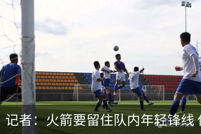 记者：火箭要留住队内年轻锋线 他们的成长幅度会决定下赛季走向