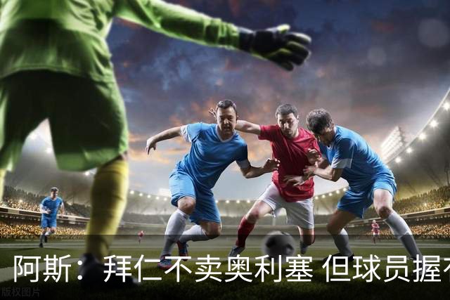 阿斯：拜仁不卖奥利塞 但球员握有主动权，拜仁将与他商谈分析