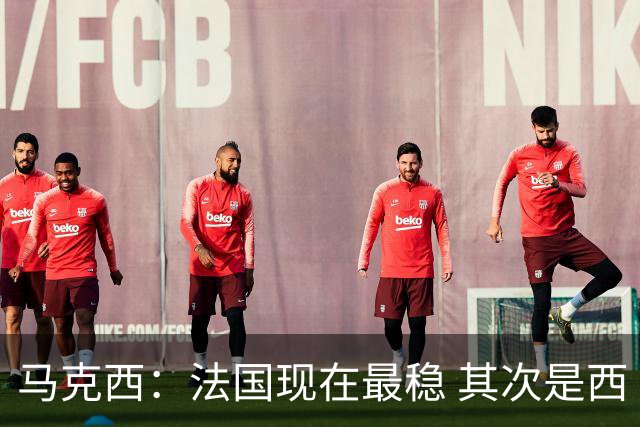 马克西：法国现在最稳 其次是西 阿，西班牙很大程度要看亚马尔的