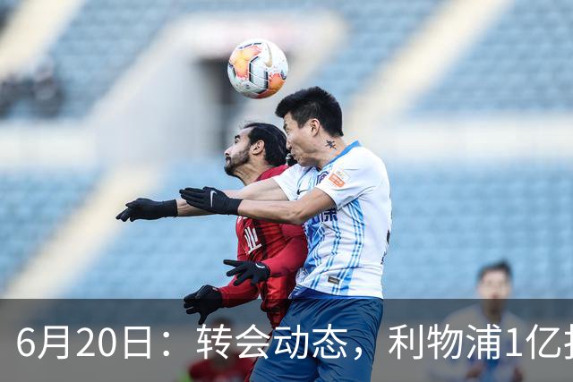 6月20日：转会动态，利物浦1亿报价神锋遭拒国米续约齐沃西甲银靴加盟土超