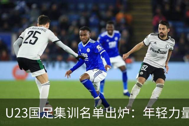 U23国足集训名单出炉：年轻力量迎接挑战，备战亚运会新篇章